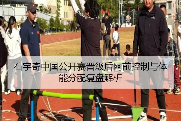 石宇奇中国公开赛晋级后网前控制与体能分配复盘解析